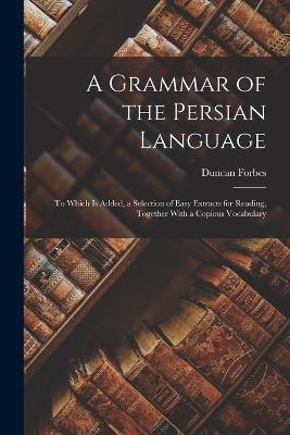 A Grammar of the Persian Language: To Which Is Added, a Selection of Easy Extracts for Reading, Together With a Copious Vocabulary - Forbes, Duncan