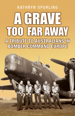 A Grave Too Far Away: A Tribute to Australians in Bomber Command Europe - Spurling, Kathryn