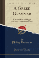 A Greek Grammar: For the Use of High Schools and Universities (Classic Reprint)