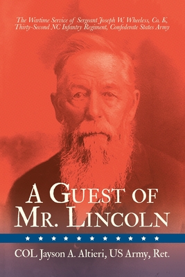 A Guest of Mr. Lincoln: The Wartime Service of Sergeant Joseph W. Wheeless, Co. K, 32nd NC Infantry Regiment, Confederate States Army - Altieri Us Army Ret, Col Jayson a