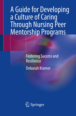 A Guide for Developing a Culture of Caring Through Nursing Peer Mentorship Programs: Fostering Success and Resilience - Kramer, Deborah