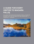 A Guide for Every Visitor to Niagara Falls: Including the Sources of Niagara, and All Places of Interest, Both on the American and Canada Side
