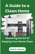 A Guide to a Clean Home: Mastering the Art of Keeping Your Home Clean