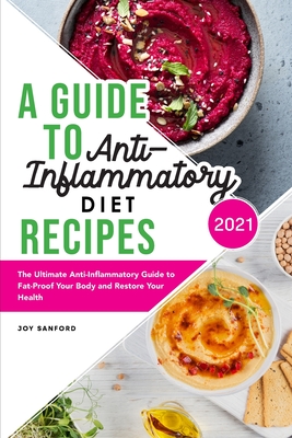 A Guide to Anti-Inflammatory Diet Recipes 2021: The Ultimate Anti-Inflammatory Guide to Fat-Proof Your Body and Restore Your Health - Sanford, Joy