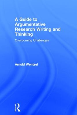 A Guide to Argumentative Research Writing and Thinking: Overcoming Challenges - Wentzel, Arnold