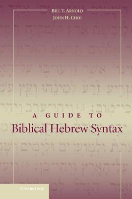 A Guide to Biblical Hebrew Syntax - Arnold, Bill T, Professor, Ph.D., and Choi, John H