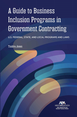 A Guide to Business Inclusion Programs in Government Contracting: U.S. Federal, State, and Local Programs and Laws - Jones, Tisidra