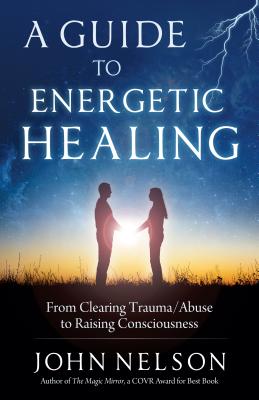 A Guide to Energetic Healing: From Clearing Trauma/Abuse to Raising Consciousness - Nelson, John, RN, MS