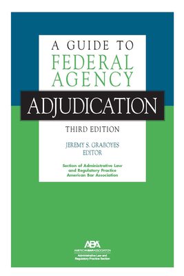 A Guide to Federal Agency Adjudication, Third Edition - Graboyes, Jeremy S (Editor)