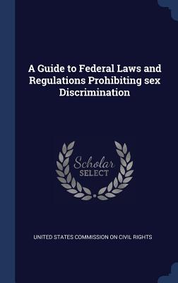 A Guide to Federal Laws and Regulations Prohibiting sex Discrimination - United States Commission on Civil Rights (Creator)