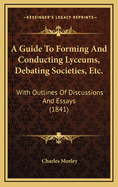 A Guide to Forming and Conducting Lyceums, Debating Societies, Etc.: With Outlines of Discussions and Essays (1841)