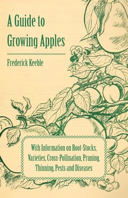 A Guide to Growing Apples with Information on Root-Stocks, Varieties, Cross-Pollination, Pruning, Thinning, Pests and Diseases - Keeble, Frederick, Sir