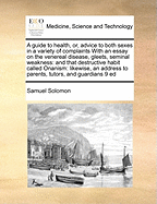 A Guide to Health, or Advice to Both Sexes in a Variety of Complaints: With an Essay on the Venereal Disease, Gleets, Seminal Weakness, and That Destructive Habit Called Onanism; Likewise, an Address to Parents, Tutors, and Guardians of Youth