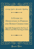 A Guide to Hindustani in Persian and Roman Characters: Specially Designed for the Use of Officers and Men Serving in India (Classic Reprint)