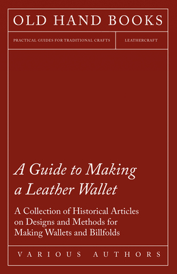 A Guide to Making a Leather Wallet - A Collection of Historical Articles on Designs and Methods for Making Wallets and Billfolds - Various