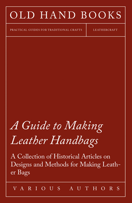 A Guide to Making Leather Handbags - A Collection of Historical Articles on Designs and Methods for Making Leather Bags - Various