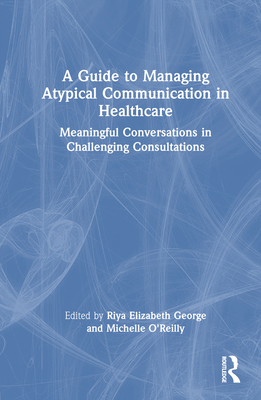 A Guide to Managing Atypical Communication in Healthcare: Meaningful Conversations in Challenging Consultations - George, Riya Elizabeth (Editor), and O'Reilly, Michelle (Editor)