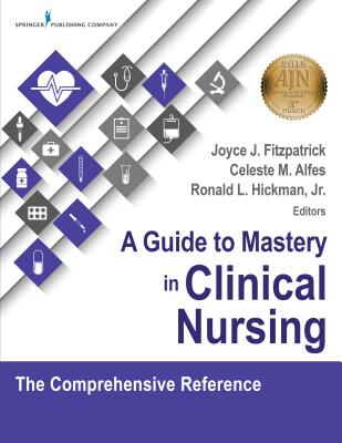 A Guide to Mastery in Clinical Nursing: The Comprehensive Reference - Fitzpatrick, Joyce J, PhD, MBA, RN, Faan (Editor), and Alfes, Celeste M, Msn, RN, CNE, Faan (Editor), and Hickman, Ronald...