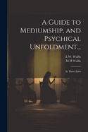 A Guide to Mediumship, and Psychical Unfoldment...: In Three Parts
