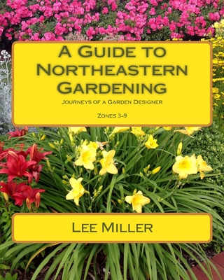 A Guide to Northeastern Gardening: Journeys of a Garden Designer - Miller, Lee