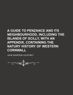 A Guide to Penzance and Its Neighbourhood, Including the Islands of Scilly, with an Appendix, Containing the Natury History of Western Cornwall