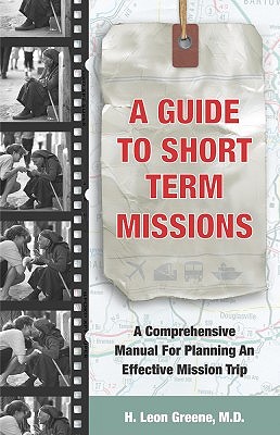 A Guide to Short-Term Missions: A Comprehensive Manual for Planning an Effective Mission Trip - Greene, Leon, and Greene, Dr Leon, and Greene MD, H Leon