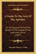 A Guide To The Acts Of The Apostles: Or The Account Of The First Spread Of The Gospel Of Our Lord Jesus Christ (1847)