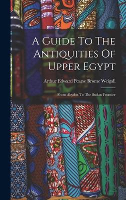 A Guide To The Antiquities Of Upper Egypt: From Abydos To The Sudan Frontier - Arthur Edward Pearse Brome Weigall (Creator)