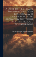 A Guide To The Chicago Drainage Canal With Geological And Historical Notes To Accompany The Tourist Via The Chicago & Alton Railroad