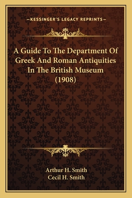 A Guide To The Department Of Greek And Roman Antiquities In The British Museum (1908) - Smith, Arthur H, and Smith, Cecil H (Foreword by)