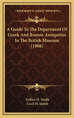 A Guide to the Department of Greek and Roman Antiquities in the British Museum (1908) - Smith, Arthur Henderson, Professor, and Smith, Cecil H (Foreword by)