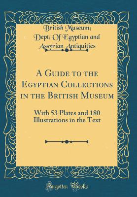 A Guide to the Egyptian Collections in the British Museum: With 53 Plates and 180 Illustrations in the Text (Classic Reprint) - Antiquities, British Museum