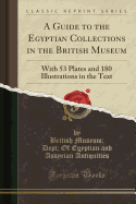 A Guide to the Egyptian Collections in the British Museum: With 53 Plates and 180 Illustrations in the Text (Classic Reprint)