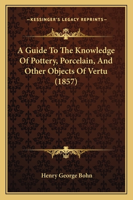 A Guide To The Knowledge Of Pottery, Porcelain, And Other Objects Of Vertu (1857) - Bohn, Henry George