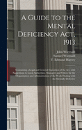 A Guide to the Mental Deficiency Act, 1913 [electronic Resource]: Containing a Legal and General Exposition of the Act, With Suggestions to Local Authorities, Managers and Others for the Organization and Administration of the Work Dealing With The...