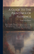 A Guide To The Paintings Of Florence: Being A Complete Historical And Critical Account Of All The Pictures And Frescos In Florence, With Quotations From The Best Authorities: Short Notices Of The Legends And Stories Connected With Them Or Their Subjects