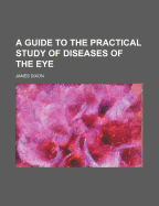 A Guide to the Practical Study of Diseases of the Eye