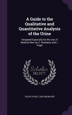 A Guide to the Qualitative and Quantitative Analysis of the Urine: Designed Especially for the Use of Medical Men, by C. Neubauer and J. Vogel - Vogel, Julius, Sir, and Neubauer, Carl