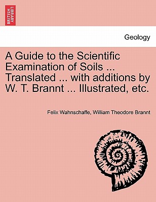 A Guide to the Scientific Examination of Soils ... Translated ... with Additions by W. T. Brannt ... Illustrated, Etc. - Wahnschaffe, Felix, and Brannt, William Theodore