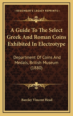 A Guide to the Select Greek and Roman Coins Exhibited in Electrotype: Department of Coins and Medals, British Museum (1880) - Head, Barclay Vincent