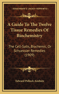 A Guide to the Twelve Tissue Remedies of Biochemistry: The Cell-Salts, Biochemic, or Schuessler Remedies (1909)