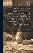 A Guide to the Unprotected in Every-Day Matters Relating to Property and Income, by a Banker's Daughter [M.S. Welsman]