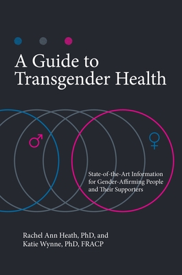 A Guide to Transgender Health: State-Of-The-Art Information for Gender-Affirming People and Their Supporters - Ph D, Rachel Ann Heath, and Ph D, Katie Wynne