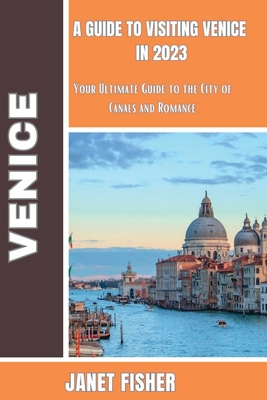 A Guide to Visiting Venice in 2023: Your Ultimate Guide to the City of Canals and Romance - Fisher, Janet