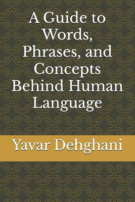 A Guide to Words, Phrases, and Concepts Behind Human Language - Dehghani, Yavar