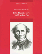 A Guided Tour of John Stuart Mill's Utilitarianism - Jackson, Julius, and Biffle, Christopher (Editor)