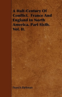 A Half-Century of Conflict. France and England in North America. Part Sixth. Vol. II. - Parkman, Francis