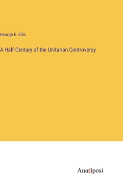 A Half-Century of the Unitarian Controversy - Ellis, George E