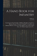 A Hand Book for Infantry: Containing the First Principles of Military Discipline, Founded on Rational Method: Intended to Explain in a Familiar and Practical Manner, for the Use of the Military Force of the United States, the Modern Improvements In...