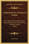 A Hand Book for Travelers in Ireland: Descriptive of Its Scenery, Towns, Seats, Antiquities, Etc., with Various Statistical Tables (1844)